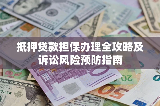 武汉抵押贷款担保办理全攻略及诉讼风险预防指南 武汉抵押贷款担保办理全攻略及诉讼风险预防指南